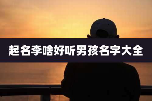 起名李啥好听男孩名字大全