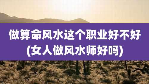 做算命风水这个职业好不好(女人做风水师好吗)