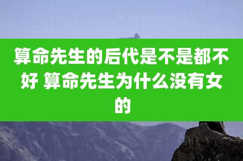 算命先生的后代是不是都不好 算命先生为什么没有女的