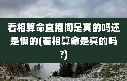 看相算命直播间是真的吗还是假的(看相算命是真的吗?)