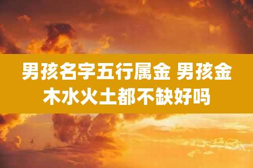 男孩名字五行属金 男孩金木水火土都不缺好吗