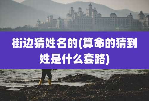 街边猜姓名的(算命的猜到姓是什么套路)