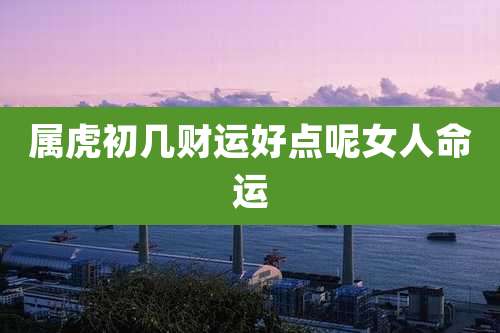 属虎初几财运好点呢女人命运