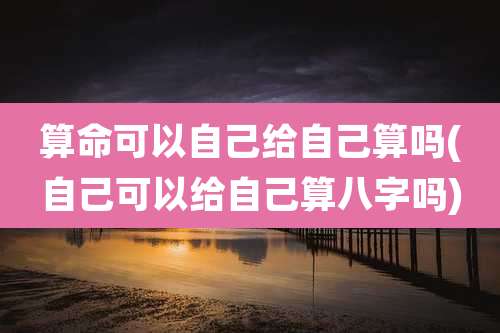 算命可以自己给自己算吗(自己可以给自己算八字吗)