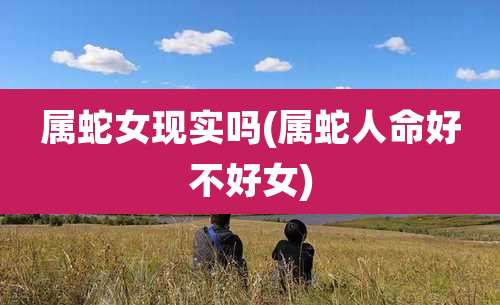 属蛇女现实吗(属蛇人命好不好女)