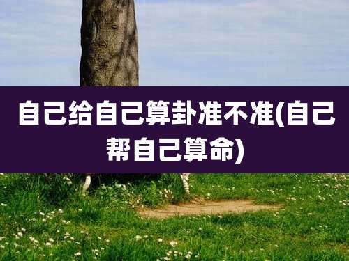 自己给自己算卦准不准(自己帮自己算命)