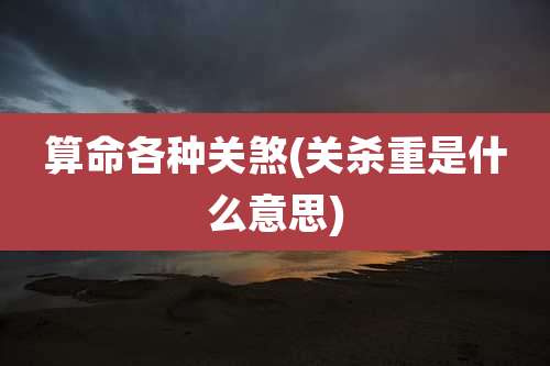 算命各种关煞(关杀重是什么意思)