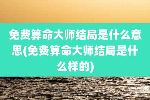 免费算命大师结局是什么意思(免费算命大师结局是什么样的)