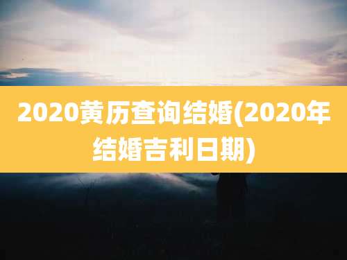 2020黄历查询结婚(2020年结婚吉利日期)