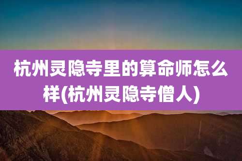 杭州灵隐寺里的算命师怎么样(杭州灵隐寺僧人)