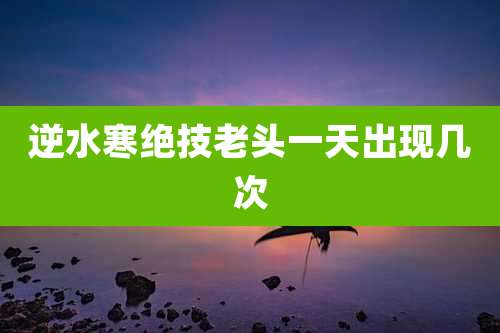 逆水寒绝技老头一天出现几次