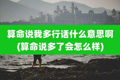 算命说我多行话什么意思啊(算命说多了会怎么样)