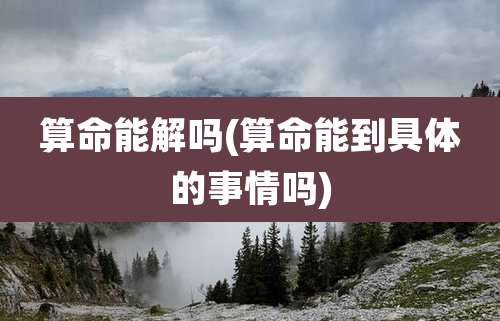 算命能解吗(算命能到具体的事情吗)