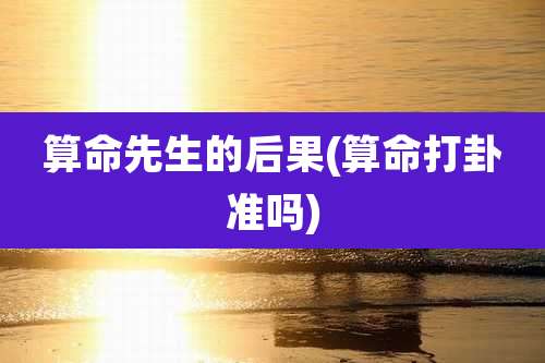 算命先生的后果(算命打卦准吗)