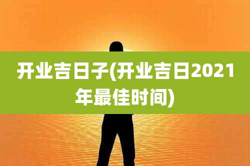 开业吉日子(开业吉日2021年最佳时间)