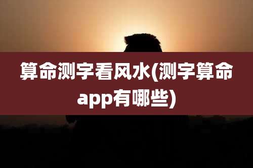 算命测字看风水(测字算命app有哪些)