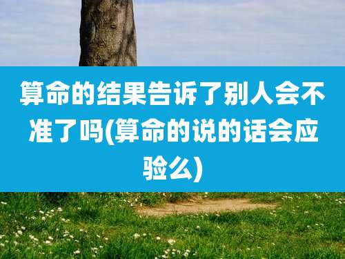 算命的结果告诉了别人会不准了吗(算命的说的话会应验么)