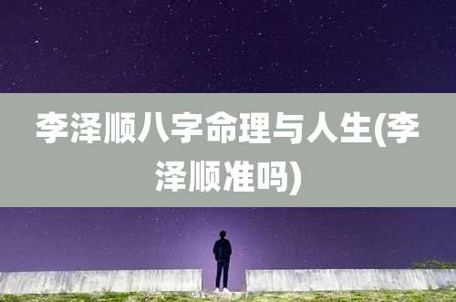 李泽顺八字命理与人生(李泽顺准吗)