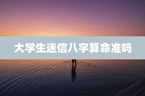 大学生迷信八字算命准吗