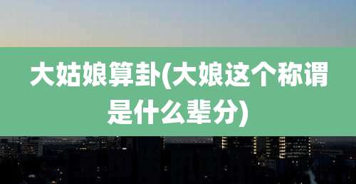 大姑娘算卦(大娘这个称谓是什么辈分)