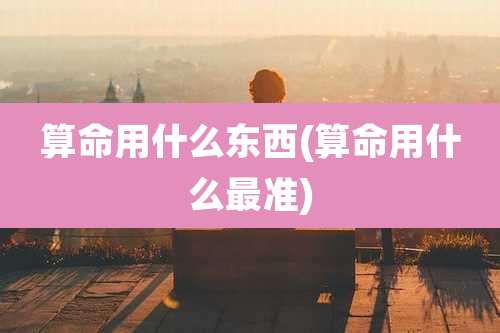 算命用什么东西(算命用什么最准)