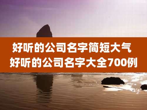 好听的公司名字简短大气 好听的公司名字大全700例
