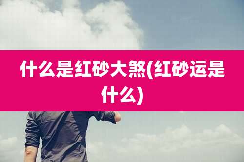 什么是红砂大煞(红砂运是什么)