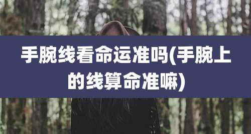 手腕线看命运准吗(手腕上的线算命准嘛)