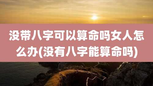 没带八字可以算命吗女人怎么办(没有八字能算命吗)