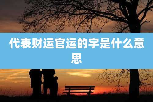 代表财运官运的字是什么意思