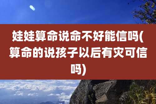 娃娃算命说命不好能信吗(算命的说孩子以后有灾可信吗)