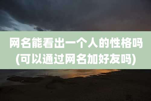 网名能看出一个人的性格吗(可以通过网名加好友吗)