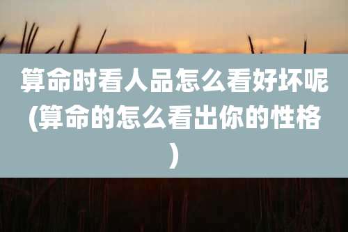 算命时看人品怎么看好坏呢(算命的怎么看出你的性格)