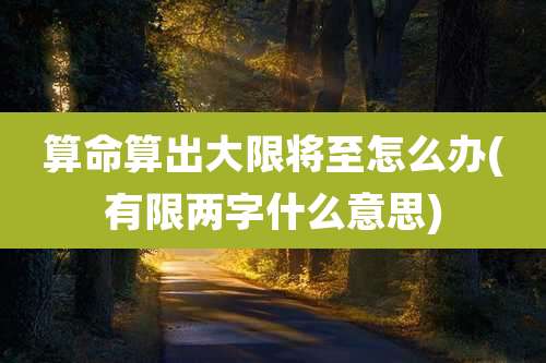 算命算出大限将至怎么办(有限两字什么意思)