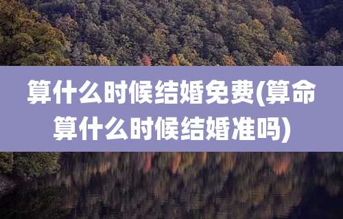 算什么时候结婚免费(算命算什么时候结婚准吗)