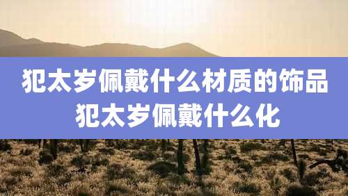 犯太岁佩戴什么材质的饰品 犯太岁佩戴什么化
