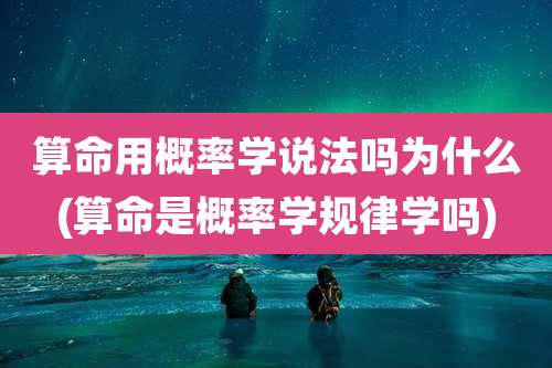 算命用概率学说法吗为什么(算命是概率学规律学吗)