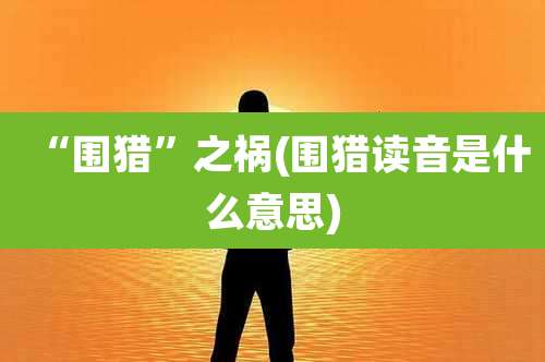 “围猎”之祸(围猎读音是什么意思)