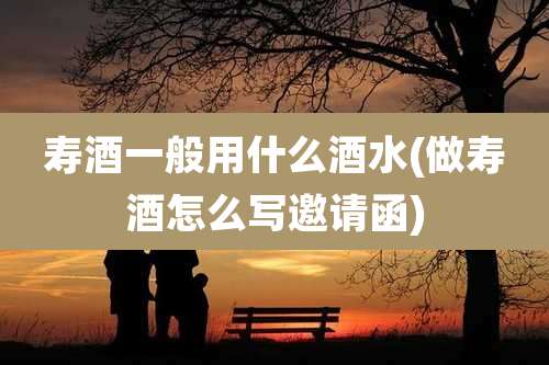 寿酒一般用什么酒水(做寿酒怎么写邀请函)