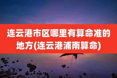 连云港市区哪里有算命准的地方(连云港浦南算命)