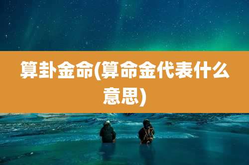 算卦金命(算命金代表什么意思)