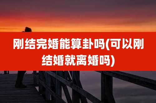 刚结完婚能算卦吗(可以刚结婚就离婚吗)