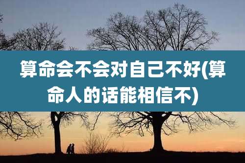 算命会不会对自己不好(算命人的话能相信不)