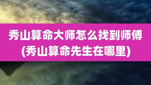 秀山算命大师怎么找到师傅(秀山算命先生在哪里)