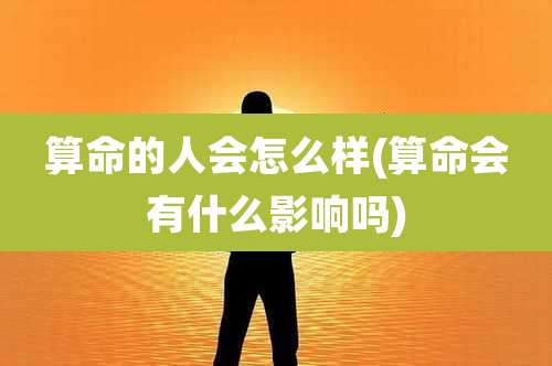 算命的人会怎么样(算命会有什么影响吗)