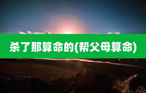 杀了那算命的(帮父母算命)