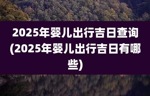 2025年婴儿出行吉日查询(2025年婴儿出行吉日有哪些)
