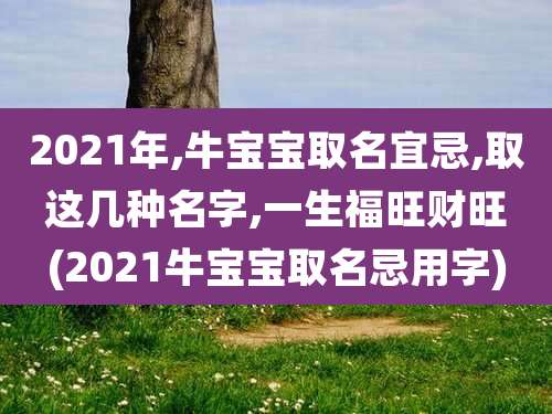 2021年,牛宝宝取名宜忌,取这几种名字,一生福旺财旺(2021牛宝宝取名忌用字)