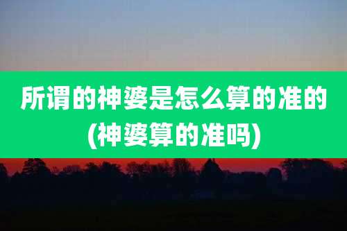 所谓的神婆是怎么算的准的(神婆算的准吗)