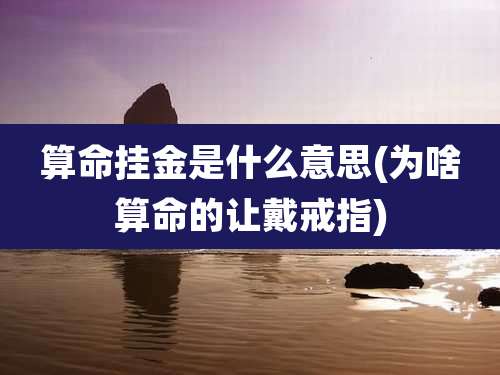 算命挂金是什么意思(为啥算命的让戴戒指)